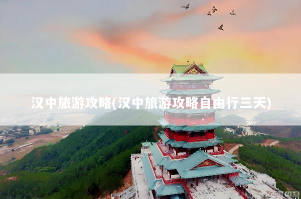 汉中旅游攻略(汉中旅游攻略自由行三天)