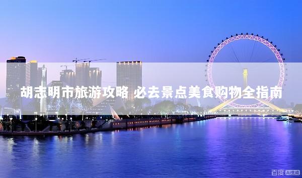 胡志明市旅游攻略 必去景点美食购物全指南