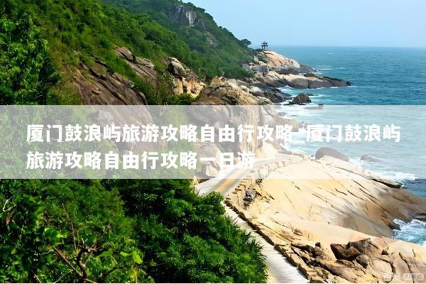 厦门鼓浪屿旅游攻略自由行攻略_厦门鼓浪屿旅游攻略自由行攻略一日游