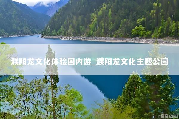 濮阳龙文化体验国内游_濮阳龙文化主题公园