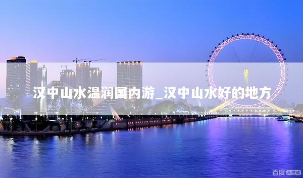 汉中山水温润国内游_汉中山水好的地方