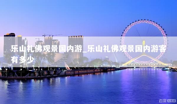 乐山礼佛观景国内游_乐山礼佛观景国内游客有多少