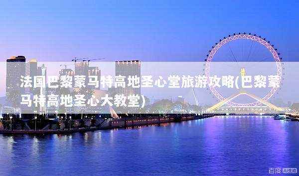 法国巴黎蒙马特高地圣心堂旅游攻略(巴黎蒙马特高地圣心大教堂)