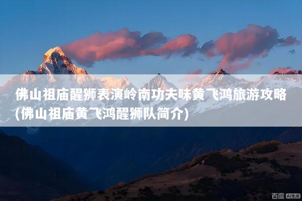 佛山祖庙醒狮表演岭南功夫味黄飞鸿旅游攻略(佛山祖庙黄飞鸿醒狮队简介)