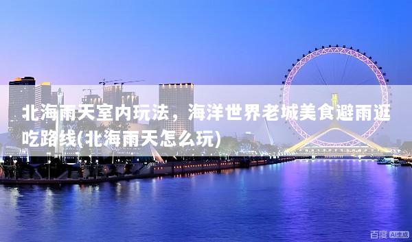 北海雨天室内玩法，海洋世界老城美食避雨逛吃路线(北海雨天怎么玩)