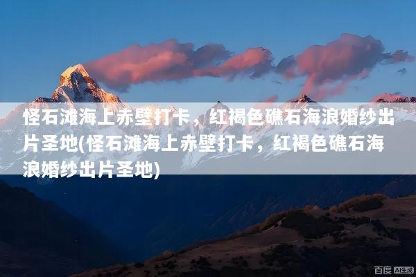 怪石滩海上赤壁打卡，红褐色礁石海浪婚纱出片圣地(怪石滩海上赤壁打卡，红褐色礁石海浪婚纱出片圣地)