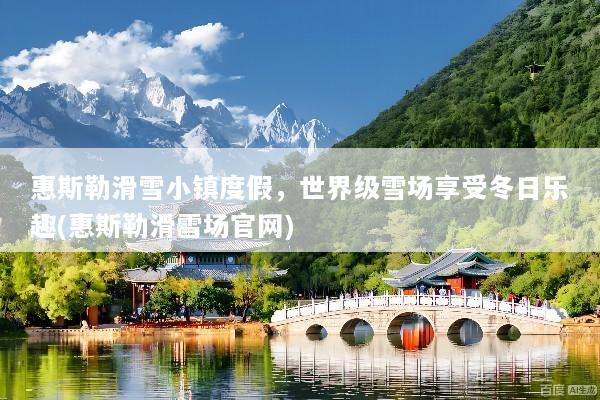 惠斯勒滑雪小镇度假，世界级雪场享受冬日乐趣(惠斯勒滑雪场官网)