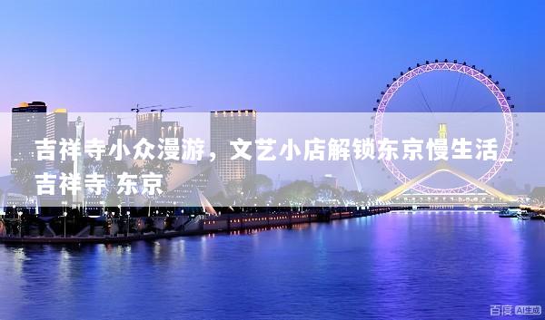 吉祥寺小众漫游，文艺小店解锁东京慢生活_吉祥寺 东京