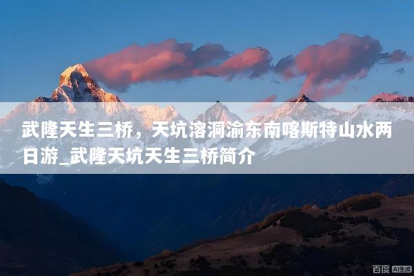 武隆天生三桥，天坑溶洞渝东南喀斯特山水两日游_武隆天坑天生三桥简介