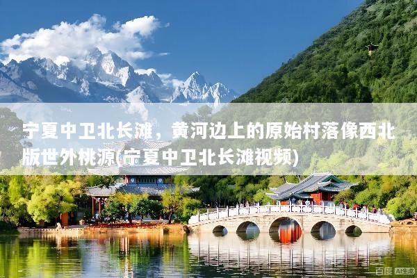 宁夏中卫北长滩，黄河边上的原始村落像西北版世外桃源(宁夏中卫北长滩视频)