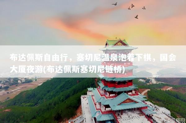 布达佩斯自由行，塞切尼温泉泡着下棋，国会大厦夜游(布达佩斯塞切尼链桥)