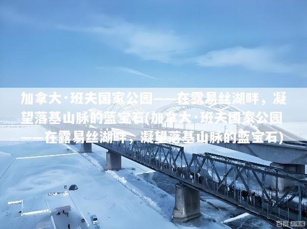 加拿大·班夫国家公园——在露易丝湖畔，凝望落基山脉的蓝宝石(加拿大·班夫国家公园——在露易丝湖畔，凝望落基山脉的蓝宝石)