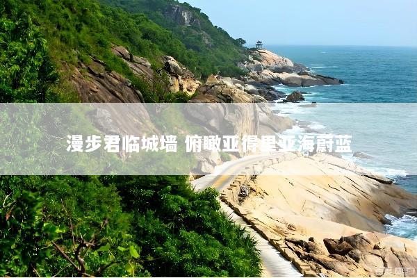 漫步君临城墙 俯瞰亚得里亚海蔚蓝