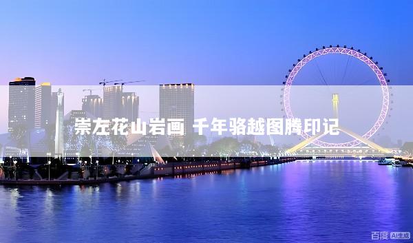 崇左花山岩画 千年骆越图腾印记