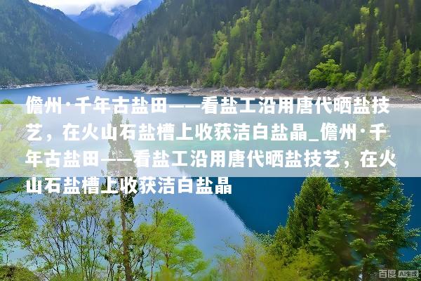 儋州·千年古盐田——看盐工沿用唐代晒盐技艺，在火山石盐槽上收获洁白盐晶_儋州·千年古盐田——看盐工沿用唐代晒盐技艺，在火山石盐槽上收获洁白盐晶