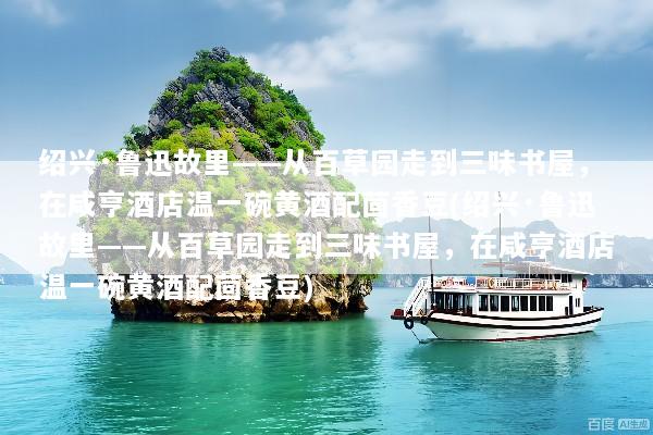 绍兴·鲁迅故里——从百草园走到三味书屋，在咸亨酒店温一碗黄酒配茴香豆(绍兴·鲁迅故里——从百草园走到三味书屋，在咸亨酒店温一碗黄酒配茴香豆)