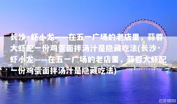 长沙·虾小龙——在五一广场的老店里，蒜蓉大虾配一份鸡蛋面拌汤汁是隐藏吃法(长沙·虾小龙——在五一广场的老店里，蒜蓉大虾配一份鸡蛋面拌汤汁是隐藏吃法)