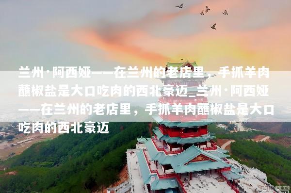 兰州·阿西娅——在兰州的老店里，手抓羊肉蘸椒盐是大口吃肉的西北豪迈_兰州·阿西娅——在兰州的老店里，手抓羊肉蘸椒盐是大口吃肉的西北豪迈