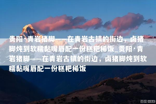 贵阳·青岩猪脚——在青岩古镇的街边，卤猪脚炖到软糯黏嘴唇配一份糕粑稀饭_贵阳·青岩猪脚——在青岩古镇的街边，卤猪脚炖到软糯黏嘴唇配一份糕粑稀饭