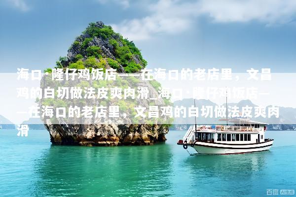 海口·隆仔鸡饭店——在海口的老店里，文昌鸡的白切做法皮爽肉滑_海口·隆仔鸡饭店——在海口的老店里，文昌鸡的白切做法皮爽肉滑