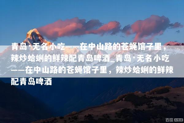青岛·无名小吃——在中山路的苍蝇馆子里，辣炒蛤蜊的鲜辣配青岛啤酒_青岛·无名小吃——在中山路的苍蝇馆子里，辣炒蛤蜊的鲜辣配青岛啤酒