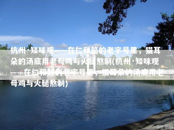 杭州·知味观——在仁和路的老字号里，猫耳朵的汤底用老母鸡与火腿熬制(杭州·知味观——在仁和路的老字号里，猫耳朵的汤底用老母鸡与火腿熬制)