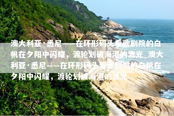 澳大利亚·悉尼——在环形码头看歌剧院的白帆在夕阳中闪耀，渡轮划破海港的波光_澳大利亚·悉尼——在环形码头看歌剧院的白帆在夕阳中闪耀，渡轮划破海港的波光