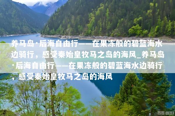 养马岛·后海自由行——在果冻般的碧蓝海水边骑行，感受秦始皇牧马之岛的海风_养马岛·后海自由行——在果冻般的碧蓝海水边骑行，感受秦始皇牧马之岛的海风