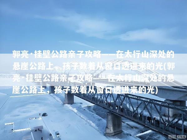 郭亮·挂壁公路亲子攻略——在太行山深处的悬崖公路上，孩子数着从窗口透进来的光(郭亮·挂壁公路亲子攻略——在太行山深处的悬崖公路上，孩子数着从窗口透进来的光)