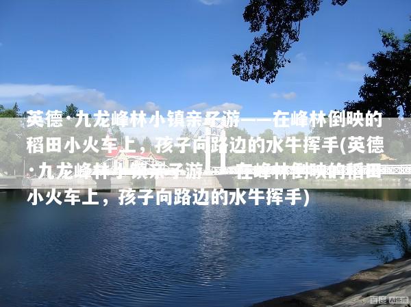 英德·九龙峰林小镇亲子游——在峰林倒映的稻田小火车上，孩子向路边的水牛挥手(英德·九龙峰林小镇亲子游——在峰林倒映的稻田小火车上，孩子向路边的水牛挥手)