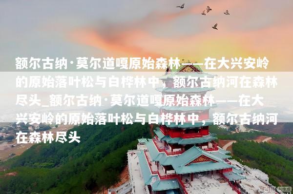 额尔古纳·莫尔道嘎原始森林——在大兴安岭的原始落叶松与白桦林中，额尔古纳河在森林尽头_额尔古纳·莫尔道嘎原始森林——在大兴安岭的原始落叶松与白桦林中，额尔古纳河在森林尽头