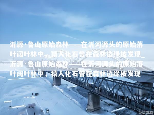 沂源·鲁山原始森林——在沂河源头的原始落叶阔叶林中，猿人化石曾在森林边缘被发现_沂源·鲁山原始森林——在沂河源头的原始落叶阔叶林中，猿人化石曾在森林边缘被发现