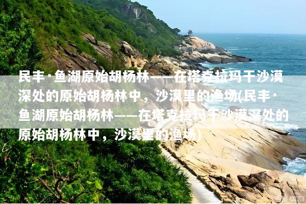 民丰·鱼湖原始胡杨林——在塔克拉玛干沙漠深处的原始胡杨林中，沙漠里的渔场(民丰·鱼湖原始胡杨林——在塔克拉玛干沙漠深处的原始胡杨林中，沙漠里的渔场)