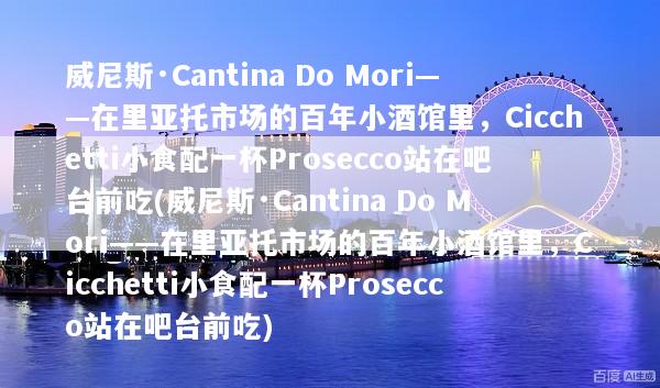 威尼斯·Cantina Do Mori——在里亚托市场的百年小酒馆里，Cicchetti小食配一杯Prosecco站在吧台前吃(威尼斯·Cantina Do Mori——在里亚托市场的百年小酒馆里，Cicchetti小食配一杯Prosecco站在吧台前吃)