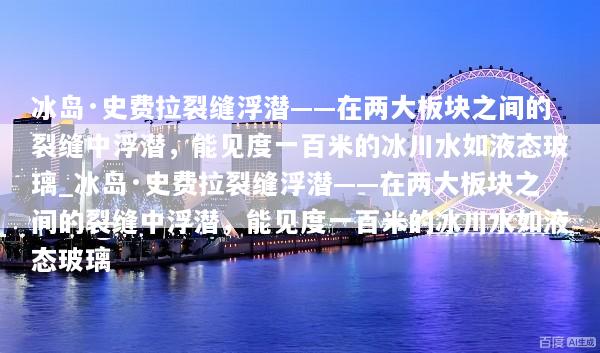 冰岛·史费拉裂缝浮潜——在两大板块之间的裂缝中浮潜，能见度一百米的冰川水如液态玻璃_冰岛·史费拉裂缝浮潜——在两大板块之间的裂缝中浮潜，能见度一百米的冰川水如液态玻璃
