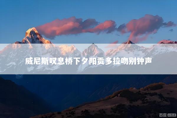 威尼斯叹息桥下夕阳贡多拉吻别钟声