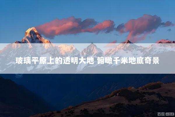 玻璃平原上的透明大地 俯瞰千米地底奇景
