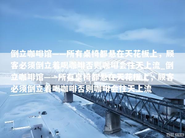 倒立咖啡馆——所有桌椅都悬在天花板上，顾客必须倒立着喝咖啡否则咖啡会往天上流_倒立咖啡馆——所有桌椅都悬在天花板上，顾客必须倒立着喝咖啡否则咖啡会往天上流