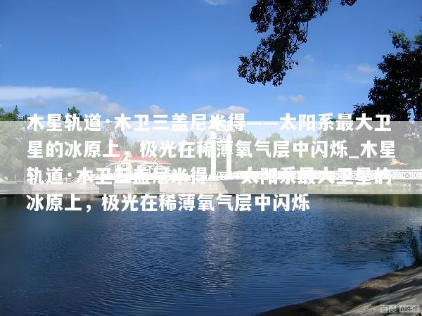 木星轨道·木卫三盖尼米得——太阳系最大卫星的冰原上，极光在稀薄氧气层中闪烁_木星轨道·木卫三盖尼米得——太阳系最大卫星的冰原上，极光在稀薄氧气层中闪烁