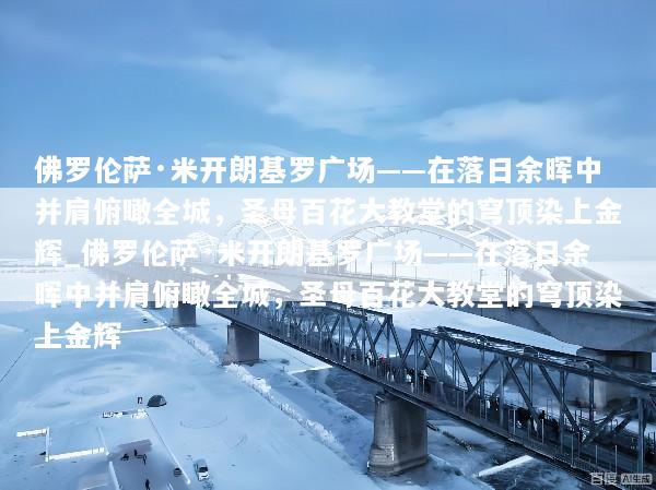 佛罗伦萨·米开朗基罗广场——在落日余晖中并肩俯瞰全城，圣母百花大教堂的穹顶染上金辉_佛罗伦萨·米开朗基罗广场——在落日余晖中并肩俯瞰全城，圣母百花大教堂的穹顶染上金辉