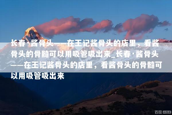 长春·酱骨头——在王记酱骨头的店里，看酱骨头的骨髓可以用吸管吸出来_长春·酱骨头——在王记酱骨头的店里，看酱骨头的骨髓可以用吸管吸出来