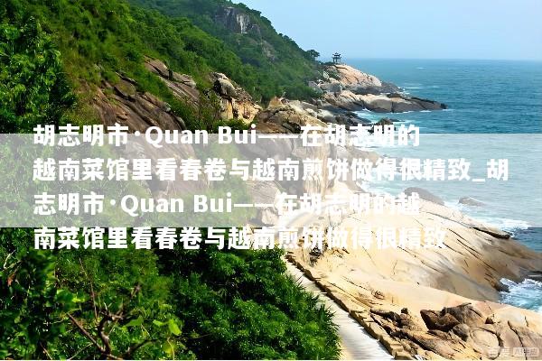 胡志明市·Quan Bui——在胡志明的越南菜馆里看春卷与越南煎饼做得很精致_胡志明市·Quan Bui——在胡志明的越南菜馆里看春卷与越南煎饼做得很精致
