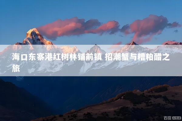 海口东寨港红树林铺前镇 招潮蟹与糟粕醋之旅
