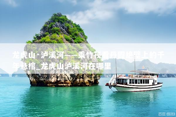 龙虎山·泸溪河——乘竹筏看丹霞绝壁上的千年悬棺_龙虎山泸溪河在哪里