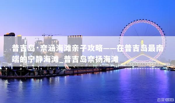 普吉岛·奈涵海滩亲子攻略——在普吉岛最南端的宁静海滩_普吉岛奈扬海滩