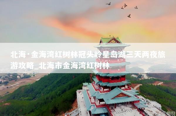 北海·金海湾红树林冠头岭星岛湖三天两夜旅游攻略_北海市金海湾红树林