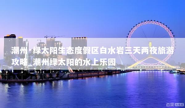 潮州·绿太阳生态度假区白水岩三天两夜旅游攻略_潮州绿太阳的水上乐园