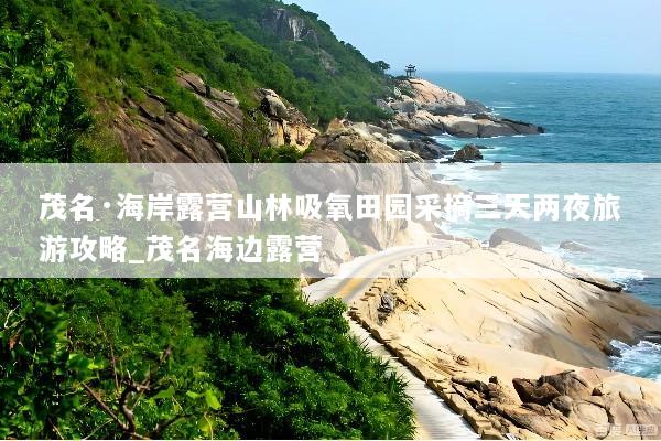 茂名·海岸露营山林吸氧田园采摘三天两夜旅游攻略_茂名海边露营