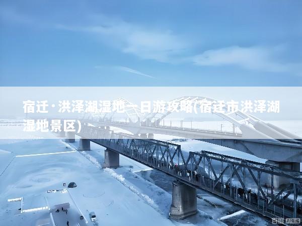 宿迁·洪泽湖湿地一日游攻略(宿迁市洪泽湖湿地景区)