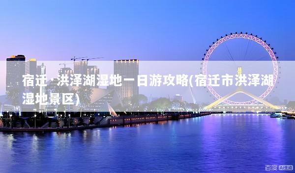 宿迁·洪泽湖湿地一日游攻略(宿迁市洪泽湖湿地景区)